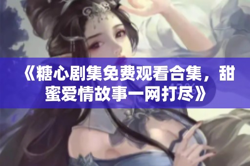 《糖心剧集免费观看合集，甜蜜爱情故事一网打尽》