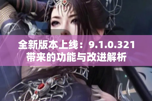 全新版本上线：9.1.0.321带来的功能与改进解析