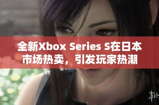 全新Xbox Series S在日本市场热卖，引发玩家热潮