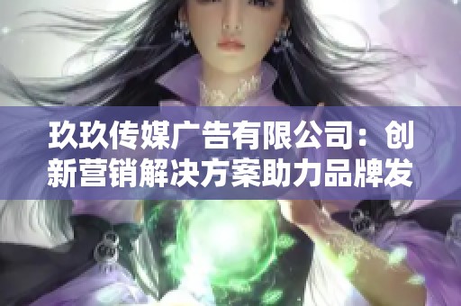 玖玖传媒广告有限公司：创新营销解决方案助力品牌发展