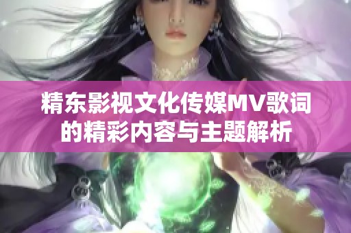 精东影视文化传媒MV歌词的精彩内容与主题解析