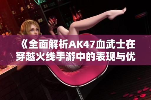 《全面解析AK47血武士在穿越火线手游中的表现与优势》