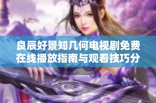 良辰好景知几何电视剧免费在线播放指南与观看技巧分享