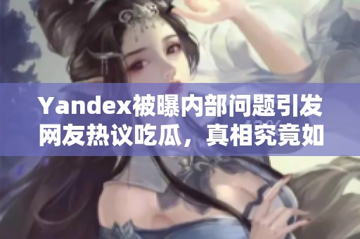 Yandex被曝内部问题引发网友热议吃瓜，真相究竟如何？