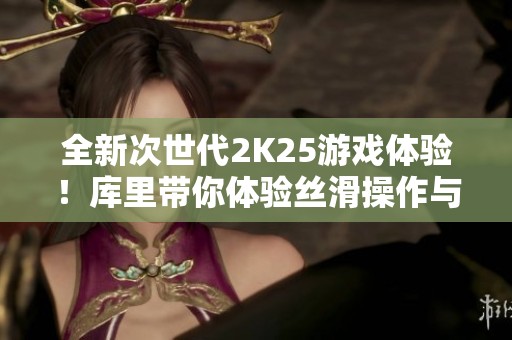 全新次世代2K25游戏体验！库里带你体验丝滑操作与刺激比赛