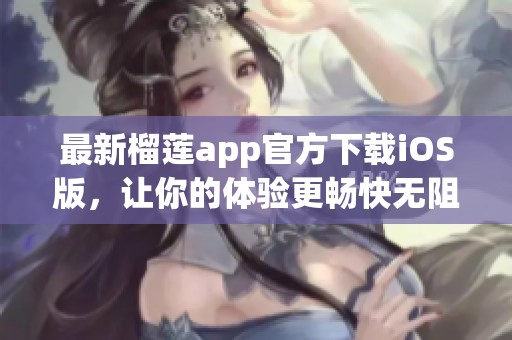 最新榴莲app官方下载iOS版，让你的体验更畅快无阻