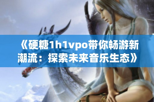 《硬糖1h1vpo带你畅游新潮流：探索未来音乐生态》