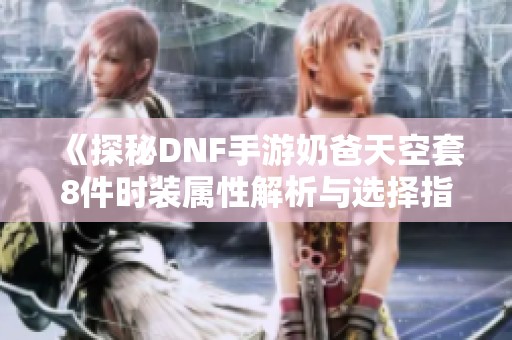 《探秘DNF手游奶爸天空套8件时装属性解析与选择指南》