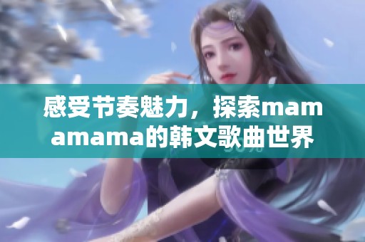 感受节奏魅力，探索mamamama的韩文歌曲世界