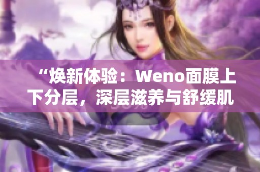 “焕新体验：Weno面膜上下分层，深层滋养与舒缓肌肤”