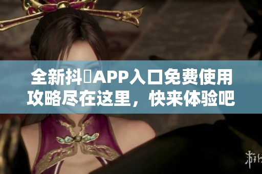 全新抖抈APP入口免费使用攻略尽在这里，快来体验吧！