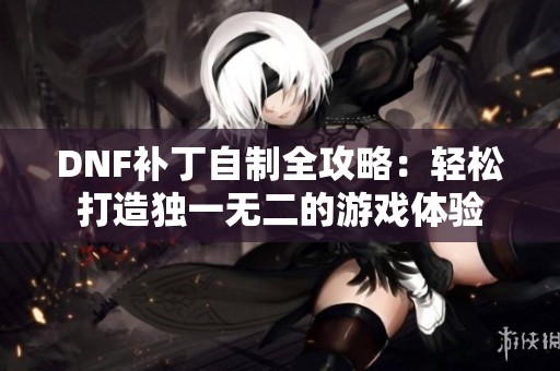 DNF补丁自制全攻略：轻松打造独一无二的游戏体验