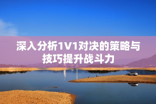 深入分析1V1对决的策略与技巧提升战斗力