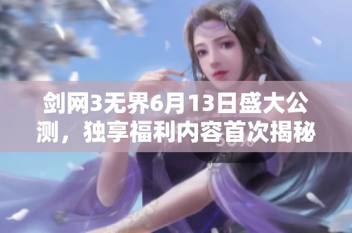 剑网3无界6月13日盛大公测，独享福利内容首次揭秘