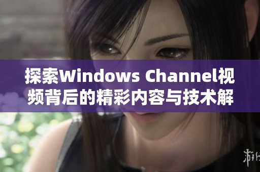 探索Windows Channel视频背后的精彩内容与技术解析