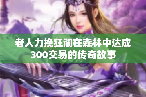 老人力挽狂澜在森林中达成300交易的传奇故事