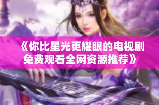 《你比星光更耀眼的电视剧免费观看全网资源推荐》