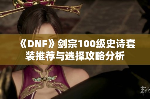 《DNF》剑宗100级史诗套装推荐与选择攻略分析