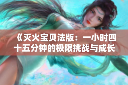 《灭火宝贝法版：一小时四十五分钟的极限挑战与成长》