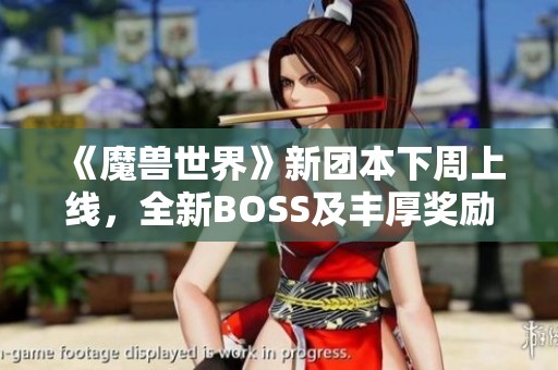 《魔兽世界》新团本下周上线，全新BOSS及丰厚奖励揭晓!