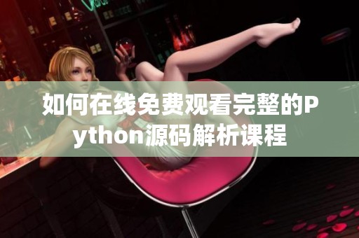 如何在线免费观看完整的Python源码解析课程