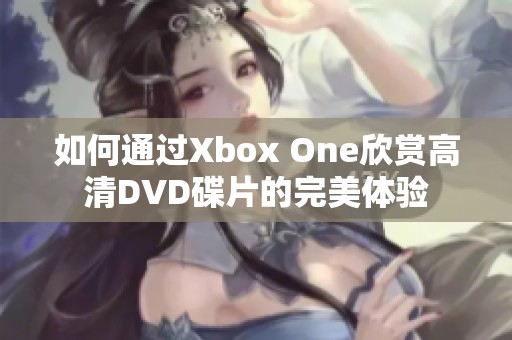 如何通过Xbox One欣赏高清DVD碟片的完美体验