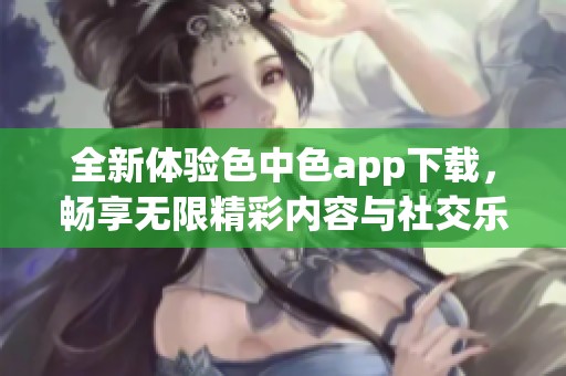 全新体验色中色app下载，畅享无限精彩内容与社交乐趣