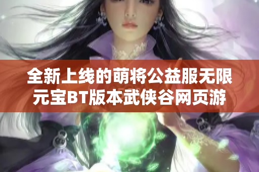 全新上线的萌将公益服无限元宝BT版本武侠谷网页游戏热力推荐