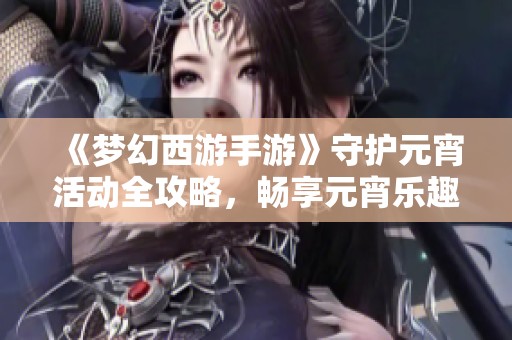 《梦幻西游手游》守护元宵活动全攻略，畅享元宵乐趣玩法解析