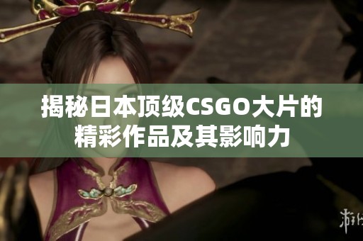 揭秘日本顶级CSGO大片的精彩作品及其影响力