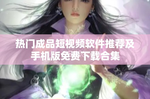 热门成品短视频软件推荐及手机版免费下载合集