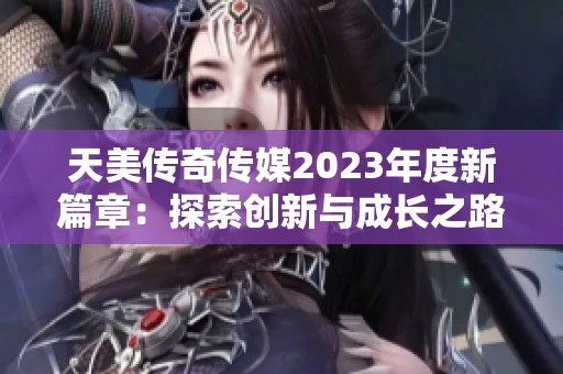 天美传奇传媒2023年度新篇章：探索创新与成长之路