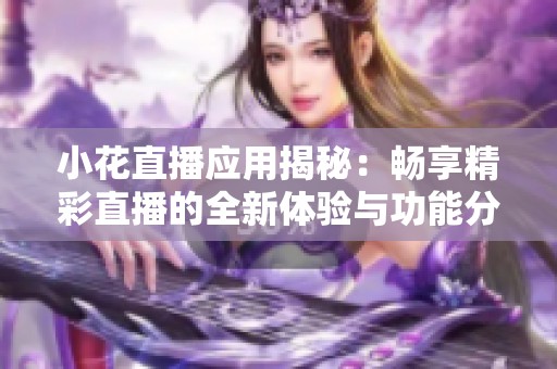 小花直播应用揭秘：畅享精彩直播的全新体验与功能分析