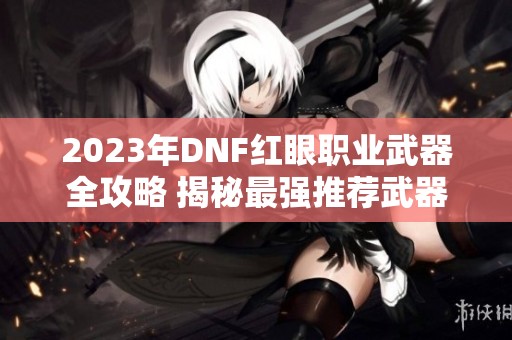 2023年DNF红眼职业武器全攻略 揭秘最强推荐武器