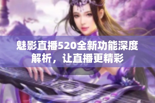 魅影直播520全新功能深度解析，让直播更精彩