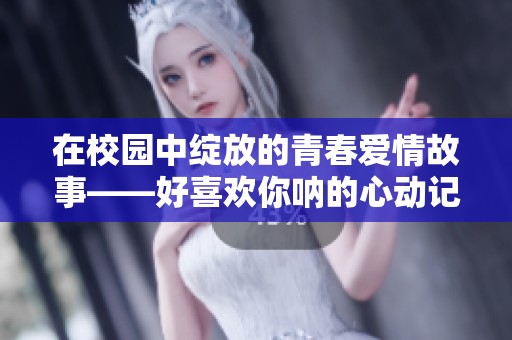 在校园中绽放的青春爱情故事——好喜欢你呐的心动记忆