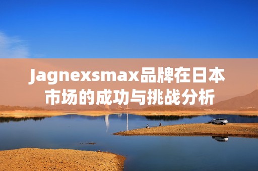 Jagnexsmax品牌在日本市场的成功与挑战分析