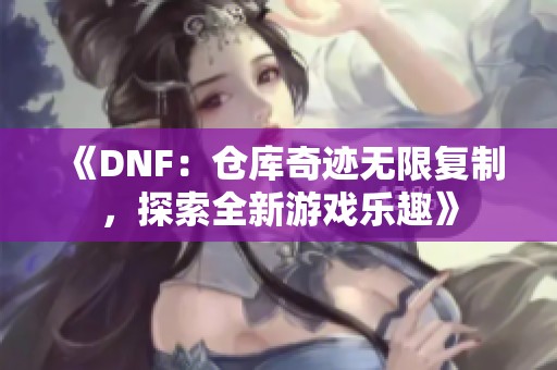 《DNF：仓库奇迹无限复制，探索全新游戏乐趣》