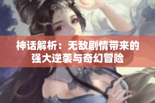 神话解析：无敌剧情带来的强大逆袭与奇幻冒险