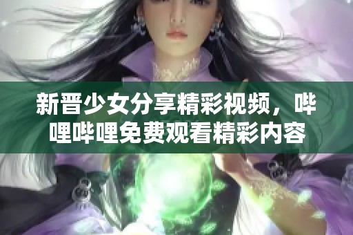 新晋少女分享精彩视频，哔哩哔哩免费观看精彩内容