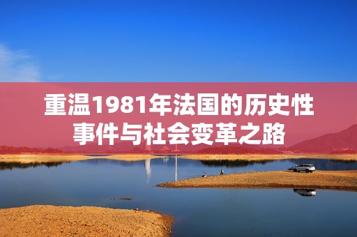 重温1981年法国的历史性事件与社会变革之路