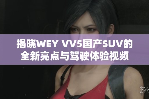 揭晓WEY VV5国产SUV的全新亮点与驾驶体验视频