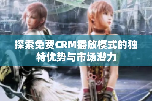 探索免费CRM播放模式的独特优势与市场潜力