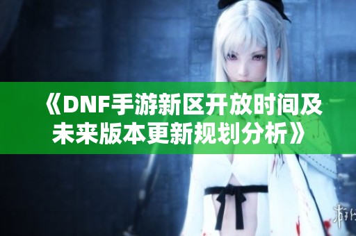 《DNF手游新区开放时间及未来版本更新规划分析》