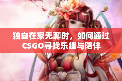 独自在家无聊时，如何通过CSGO寻找乐趣与陪伴