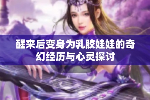 醒来后变身为乳胶娃娃的奇幻经历与心灵探讨