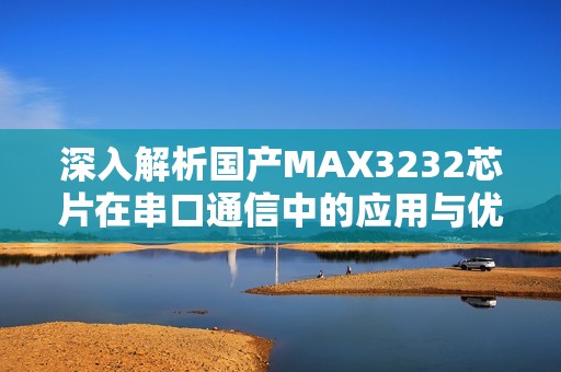 深入解析国产MAX3232芯片在串口通信中的应用与优势