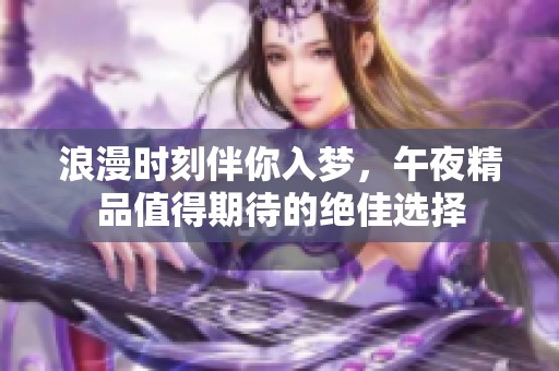 浪漫时刻伴你入梦，午夜精品值得期待的绝佳选择