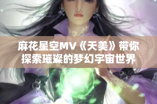 麻花星空MV《天美》带你探索璀璨的梦幻宇宙世界