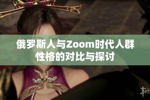 俄罗斯人与Zoom时代人群性格的对比与探讨